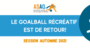 Logo ASAQ. Icône de goalball. Texte: LE GOALBALL RÉCRÉATIF EST DE RETOUR! Session Automne 2021.