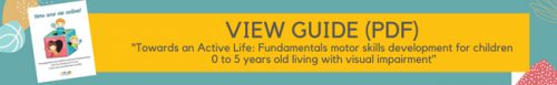 VIEW PDF GUIDE“Towards an Active Life: Fundamentals motor skills development for children 0 to 5 years old living with visual impairment"